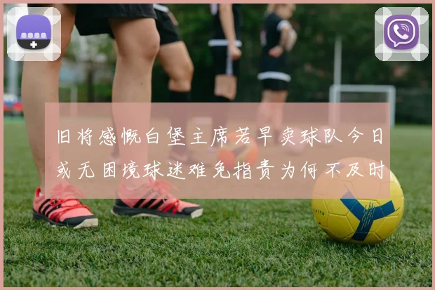 旧将感慨白堡主席若早卖球队今日或无困境球迷难免指责为何不及时出售