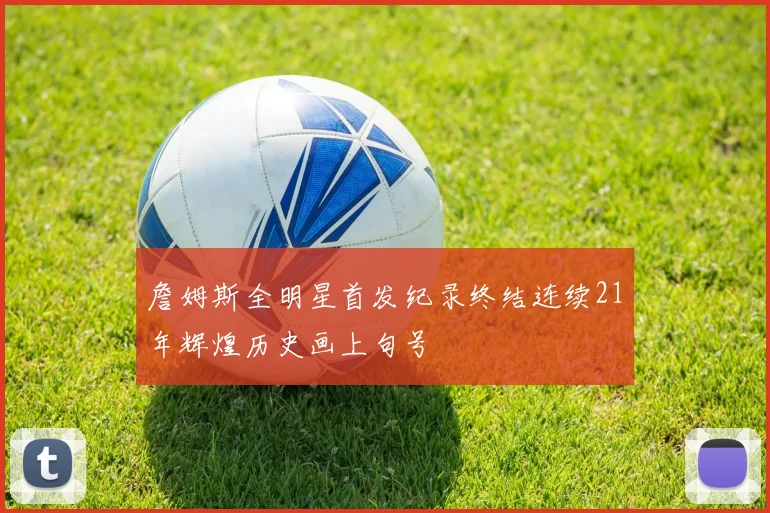 詹姆斯全明星首发纪录终结连续21年辉煌历史画上句号
