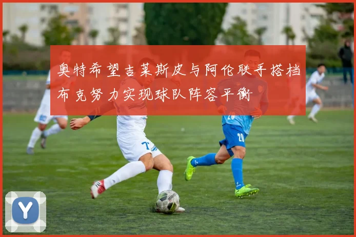 奥特希望吉莱斯皮与阿伦联手搭档布克努力实现球队阵容平衡