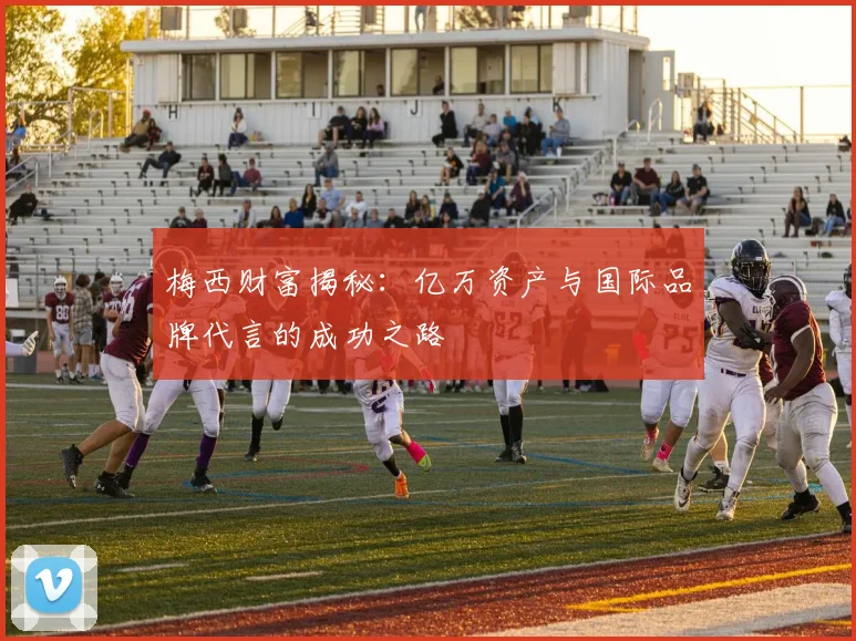 梅西财富揭秘：亿万资产与国际品牌代言的成功之路