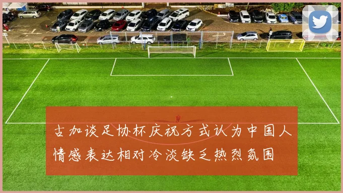 古加谈足协杯庆祝方式认为中国人情感表达相对冷淡缺乏热烈氛围