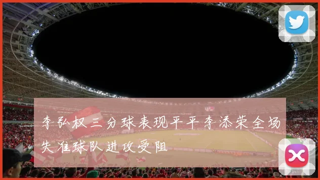 李弘权三分球表现平平李添荣全场失准球队进攻受阻