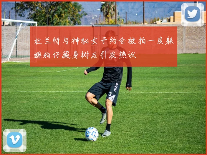 杜兰特与神秘女子约会被拍一度躲避狗仔藏身树后引发热议