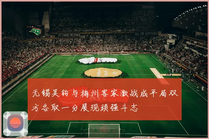 无锡吴钩与梅州客家激战成平局双方各取一分展现顽强斗志