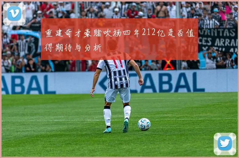 重建奇才豪赌吹杨四年212亿是否值得期待与分析