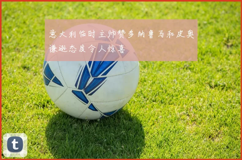 意大利临时主帅赞多纳鲁马和皮奥谦逊态度令人惊喜