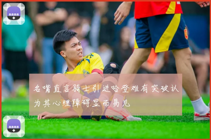 名嘴直言骑士引进哈登难有突破认为其心理障碍显而易见