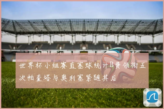 世界杯小组赛直塞球统计B费领衔五次帕奎塔与奥利塞紧随其后