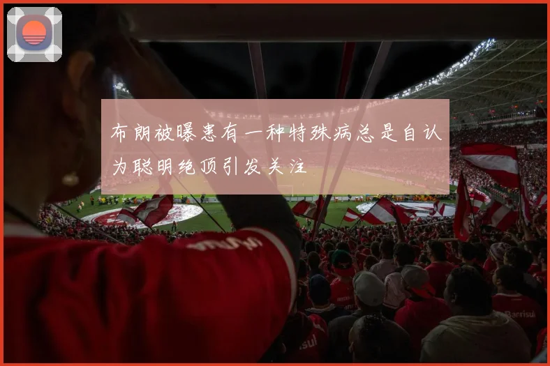 布朗被曝患有一种特殊病总是自认为聪明绝顶引发关注