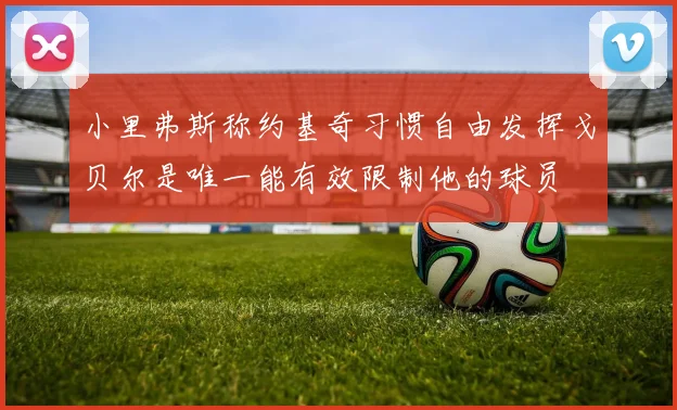 小里弗斯称约基奇习惯自由发挥戈贝尔是唯一能有效限制他的球员