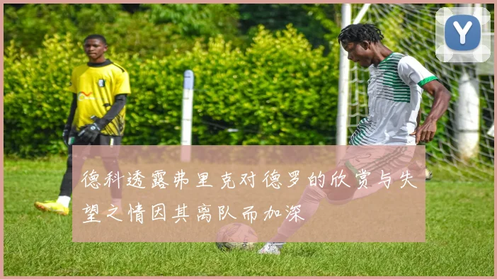 德科透露弗里克对德罗的欣赏与失望之情因其离队而加深