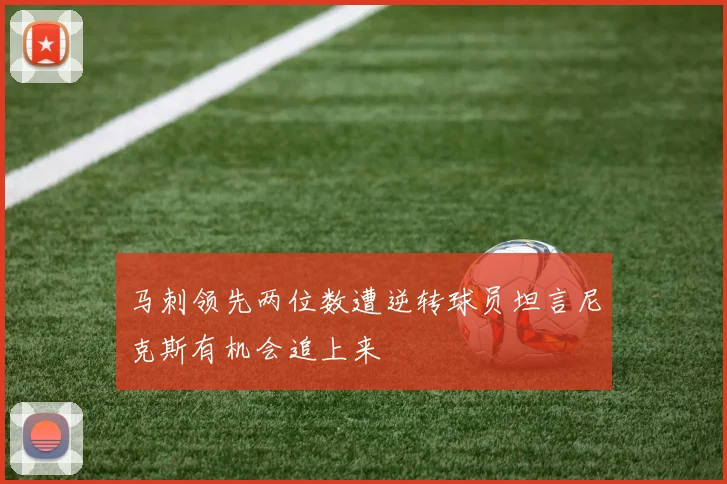 马刺领先两位数遭逆转球员坦言尼克斯有机会追上来