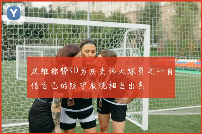 皮维称赞KD为历史伟大球员之一自信自己的防守表现相当出色