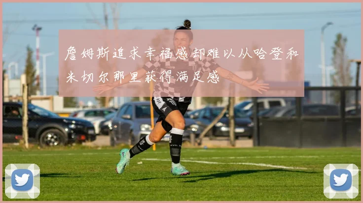 詹姆斯追求幸福感却难以从哈登和米切尔那里获得满足感
