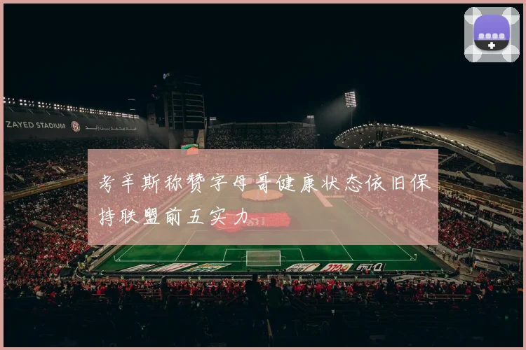 考辛斯称赞字母哥健康状态依旧保持联盟前五实力