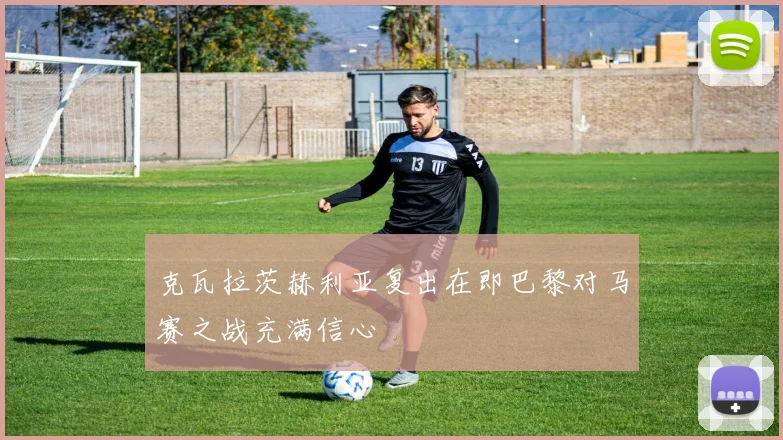 克瓦拉茨赫利亚复出在即巴黎对马赛之战充满信心