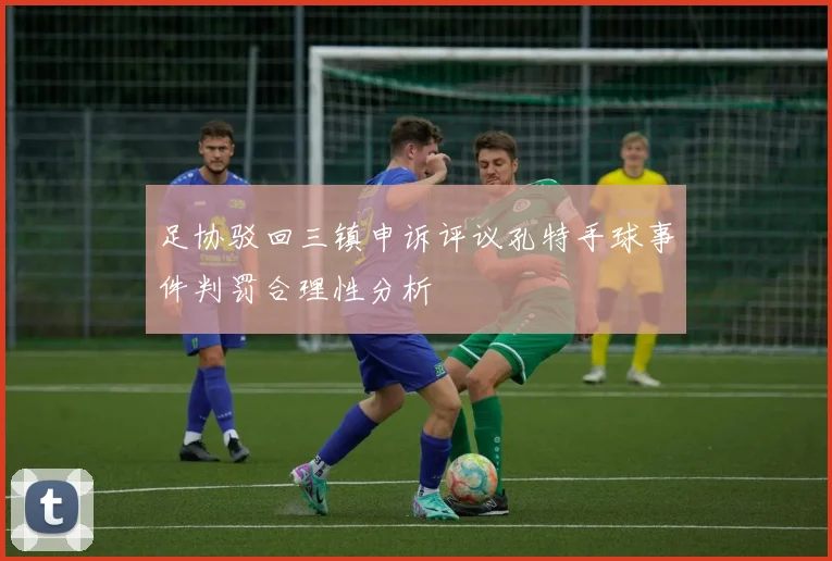 足协驳回三镇申诉评议孔特手球事件判罚合理性分析