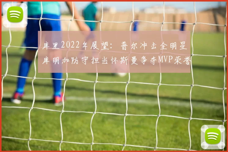 库里2022年展望：普尔冲击全明星库明加防守担当怀斯曼争夺MVP荣誉