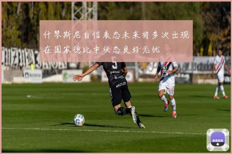什琴斯尼自信表态未来将多次出现在国家德比中状态良好无忧