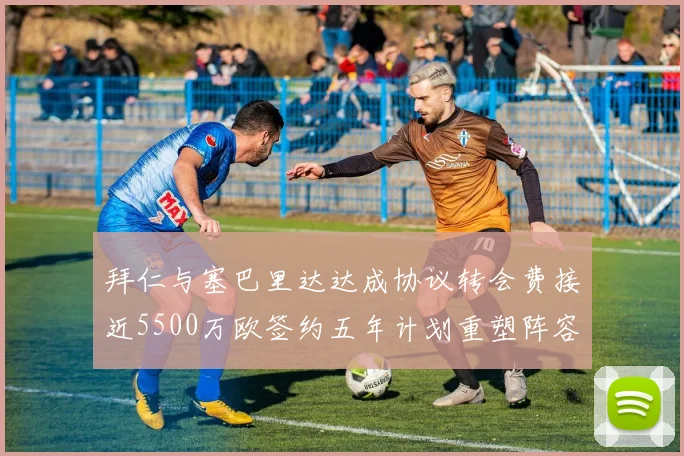 拜仁与塞巴里达达成协议转会费接近5500万欧签约五年计划重塑阵容