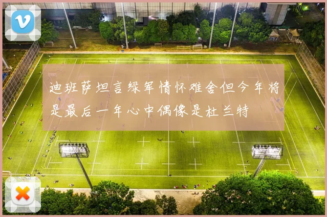 迪班萨坦言绿军情怀难舍但今年将是最后一年心中偶像是杜兰特
