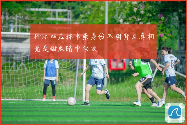 科比回应林书豪身份不明背后真相竟是甜瓜暗中助攻