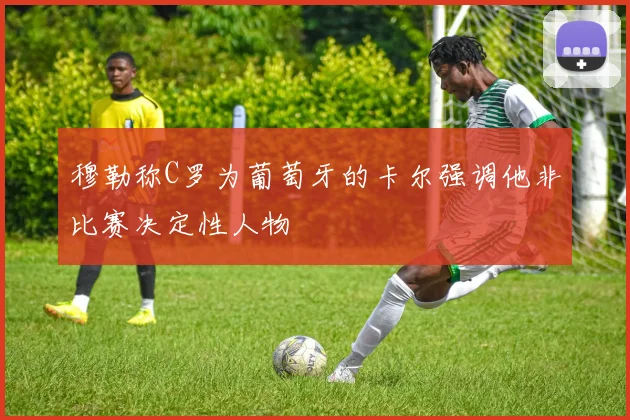 穆勒称C罗为葡萄牙的卡尔强调他非比赛决定性人物