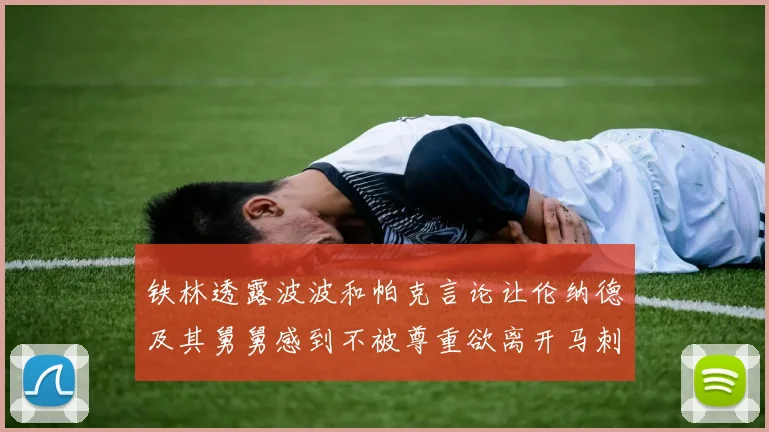 铁林透露波波和帕克言论让伦纳德及其舅舅感到不被尊重欲离开马刺