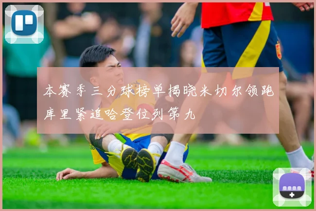 本赛季三分球榜单揭晓米切尔领跑库里紧追哈登位列第九